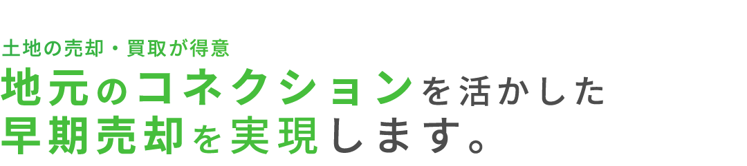 土地の売却・買取」が得意地元のコネクションを活かした早期売却を実現します。