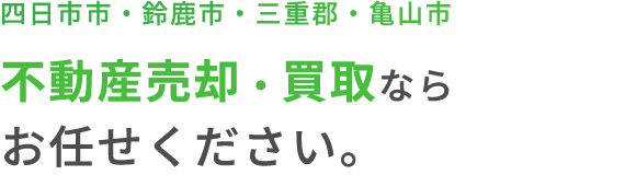 四日市市・鈴鹿市・三重郡・亀山市で不動産売却・買取ならお任せください。