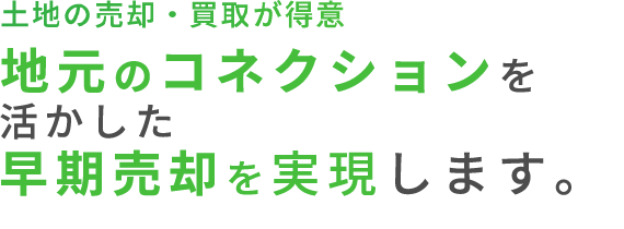 土地の売却・買取」が得意地元のコネクションを活かした早期売却を実現します。
